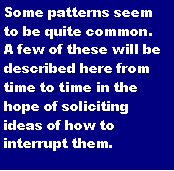 Text Box: Some patterns seem to be quite common.  A few of these will be described here from time to time in the hope of soliciting ideas of how to interrupt them. 